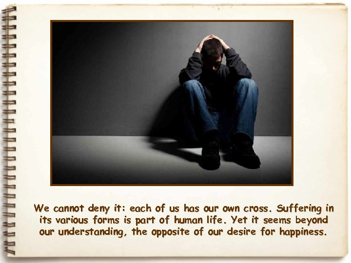 We cannot deny it: each of us has our own cross. Suffering in its