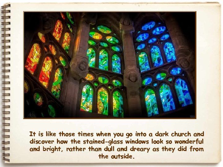 It is like those times when you go into a dark church and discover