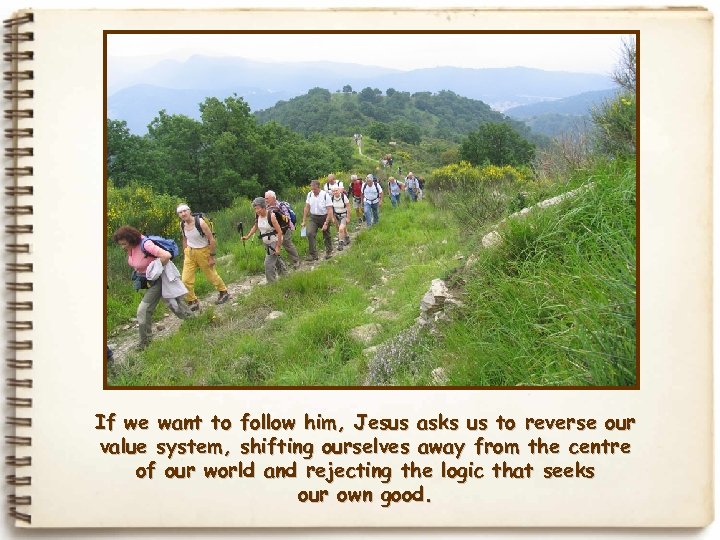 If we want to follow him, Jesus asks us to reverse our value system,