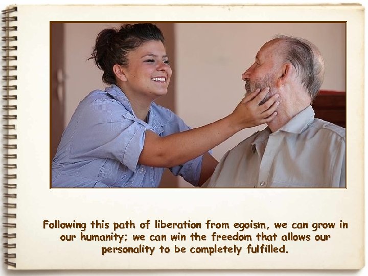 Following this path of liberation from egoism, we can grow in our humanity; we