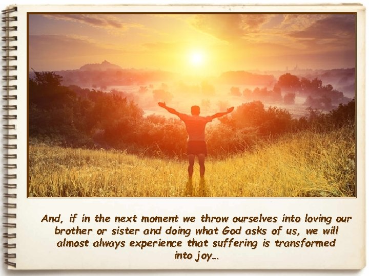 And, if in the next moment we throw ourselves into loving our brother or