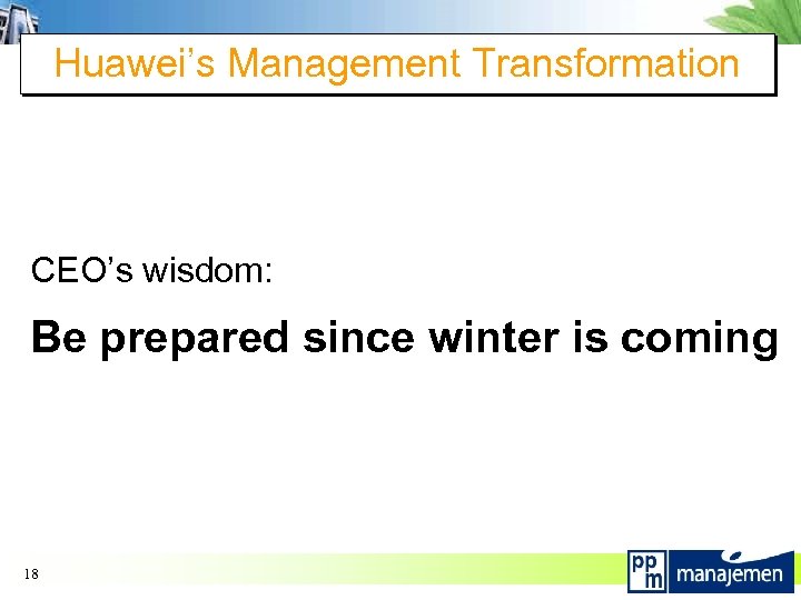 Huawei’s Management Transformation CEO’s wisdom: Be prepared since winter is coming 18 