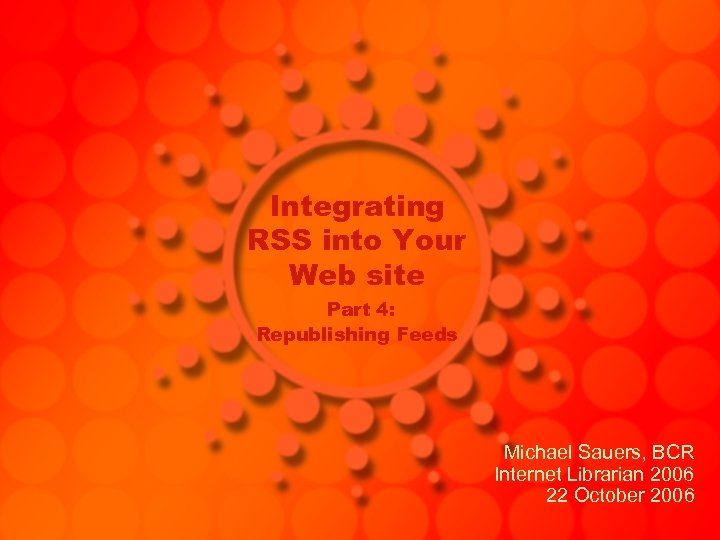 Integrating RSS into Your Web site Part 4: Republishing Feeds Michael Sauers, BCR Internet