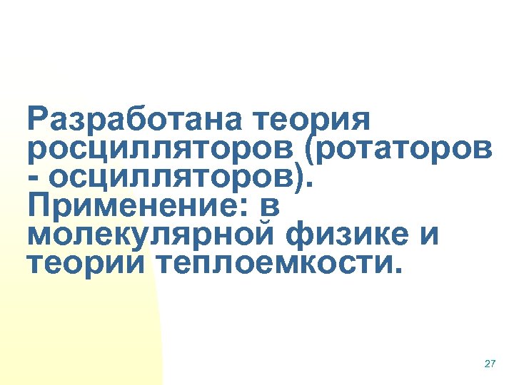 Разработана теория росцилляторов (ротаторов - осцилляторов). Применение: в молекулярной физике и теории теплоемкости. 27