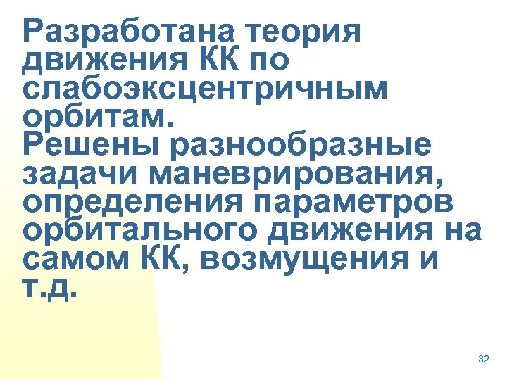 Разработана теория движения КК по слабоэксцентричным орбитам. Решены разнообразные задачи маневрирования, определения параметров орбитального