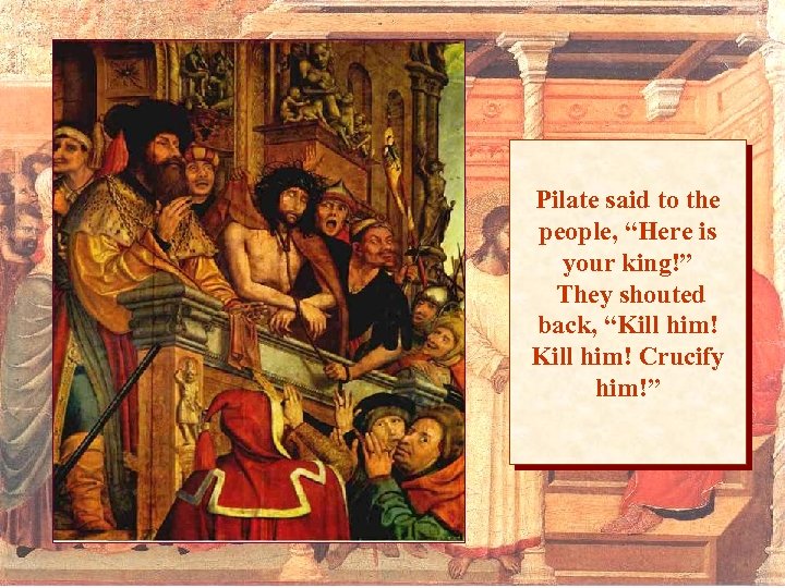Pilate said to the people, “Here is your king!” They shouted back, “Kill him!