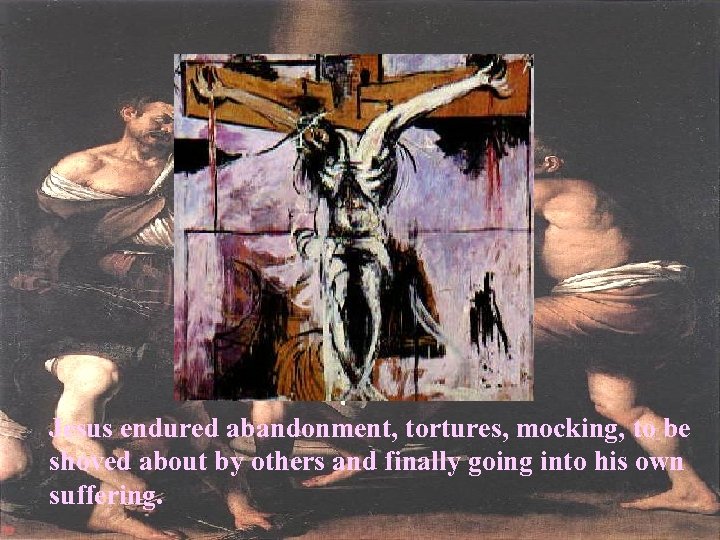 Jesus endured abandonment, tortures, mocking, to be shoved about by others and finally going