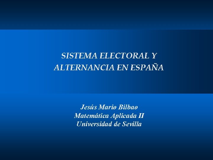 SISTEMA ELECTORAL Y ALTERNANCIA EN ESPAÑA Jesús Mario Bilbao Matemática Aplicada II Universidad de
