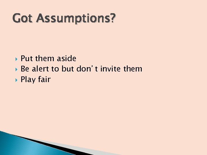 Got Assumptions? Put them aside Be alert to but don’t invite them Play fair