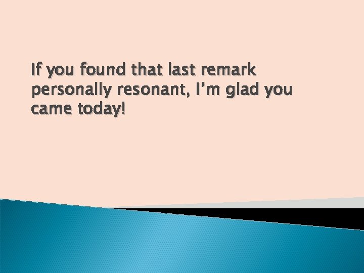 If you found that last remark personally resonant, I’m glad you came today! 