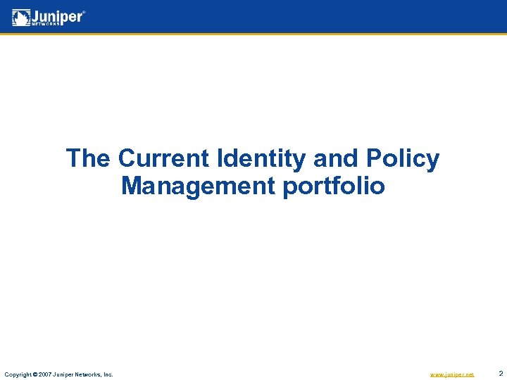 The Current Identity and Policy Management portfolio Copyright © 2007 Juniper Networks, Inc. www.