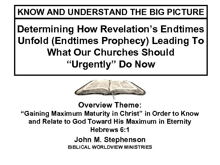 KNOW AND UNDERSTAND THE BIG PICTURE Determining How Revelation’s Endtimes Unfold (Endtimes Prophecy) Leading