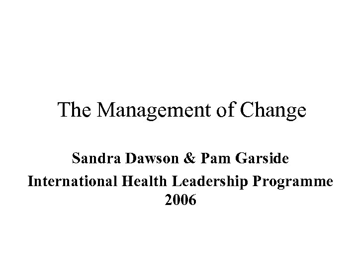 The Management of Change Sandra Dawson & Pam Garside International Health Leadership Programme 2006