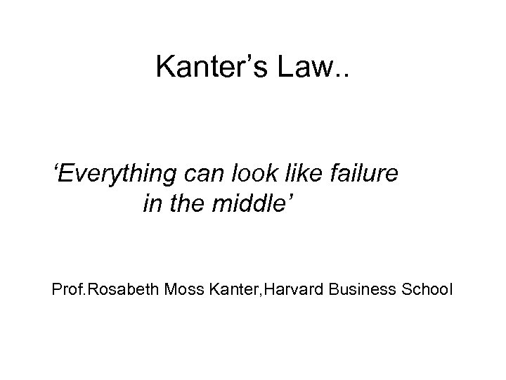 Kanter’s Law. . ‘Everything can look like failure in the middle’ Prof. Rosabeth Moss