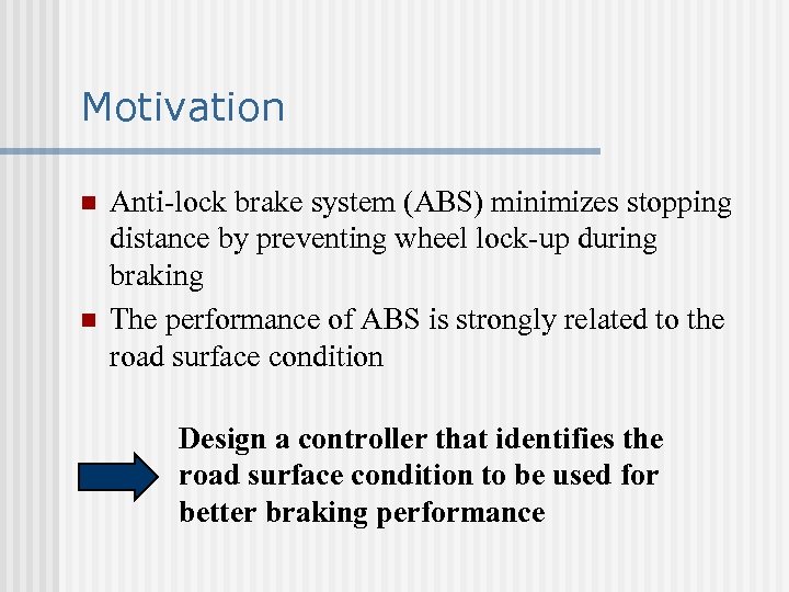 Motivation n n Anti-lock brake system (ABS) minimizes stopping distance by preventing wheel lock-up