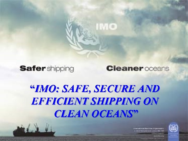 “IMO: SAFE, SECURE AND EFFICIENT SHIPPING ON CLEAN OCEANS” 