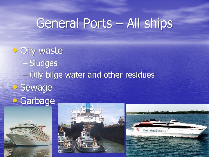 General Ports – All ships • Oily waste – Sludges – Oily bilge water