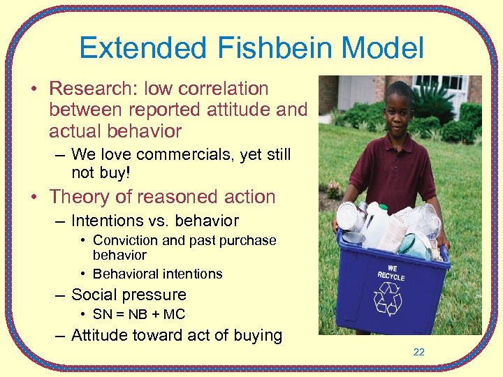 Extended Fishbein Model • Research: low correlation between reported attitude and actual behavior –
