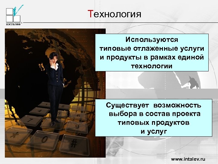 Технология Используются типовые отлаженные услуги и продукты в рамках единой технологии Существует возможность выбора