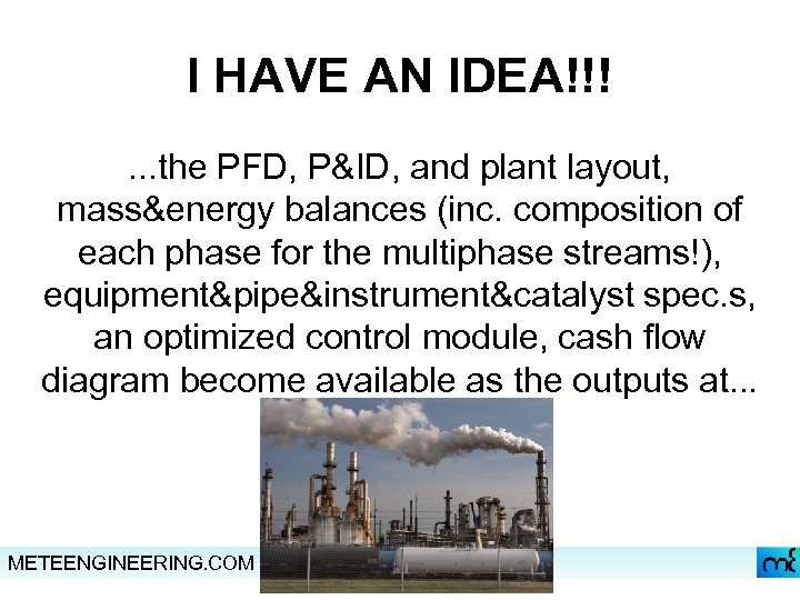 I HAVE AN IDEA!!!. . . the PFD, P&ID, and plant layout, mass&energy balances