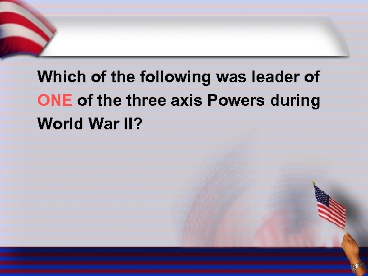 Which of the following was leader of ONE of the three axis Powers during