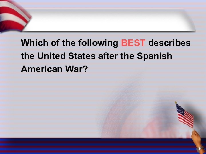 Which of the following BEST describes the United States after the Spanish American War?