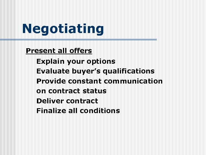 Negotiating Present all offers Explain your options Evaluate buyer’s qualifications Provide constant communication on