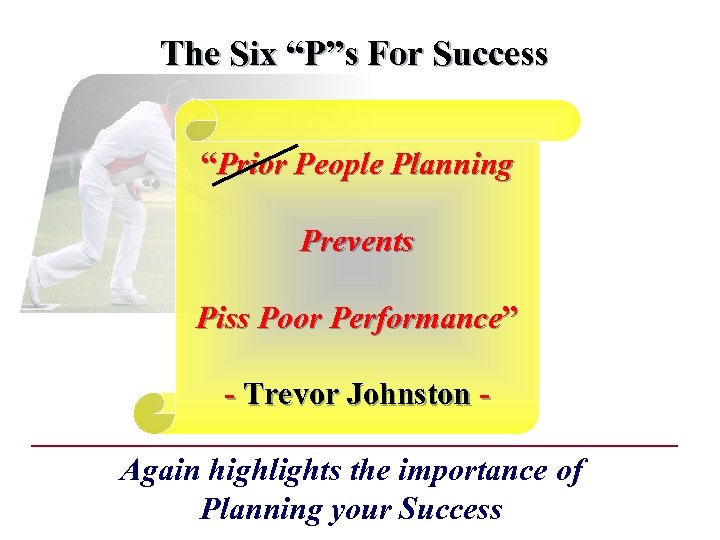 The Six “P”s For Success “Prior People Planning Prevents Piss Poor Performance” - Trevor