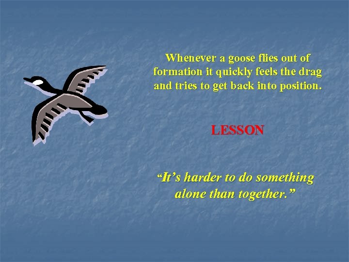 Whenever a goose flies out of formation it quickly feels the drag and tries