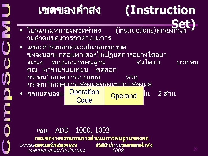 เซตของคำสง (Instruction Set) (instructions)ทเรยงกนต • โปรแกรมหมายถงชดคำสง ามลำดบของการถกดำเนนการ • แตละคำสงมลกษณะเปนกลมของบต ซงจะบอกแกคอมพวเตอรใหปฏบตการอยางใดอยา งหนง ทเปนหนาทพนฐาน ซงไดแก บวก