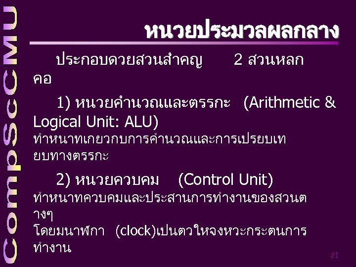 หนวยประมวลผลกลาง คอ ประกอบดวยสวนสำคญ 2 สวนหลก 1) หนวยคำนวณและตรรกะ (Arithmetic & Logical Unit: ALU) ทำหนาทเกยวกบการคำนวณและการเปรยบเท ยบทางตรรกะ