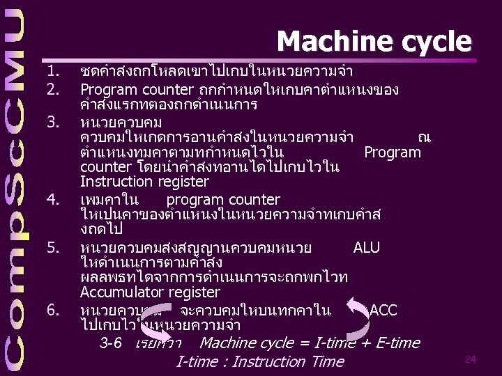 Machine cycle 1. 2. 3. 4. 5. 6. ชดคำสงถกโหลดเขาไปเกบในหนวยความจำ Program counter ถกกำหนดใหเกบคาตำแหนงของ คำสงแรกทตองถกดำเนนการ หนวยควบคมใหเกดการอานคำสงในหนวยความจำ