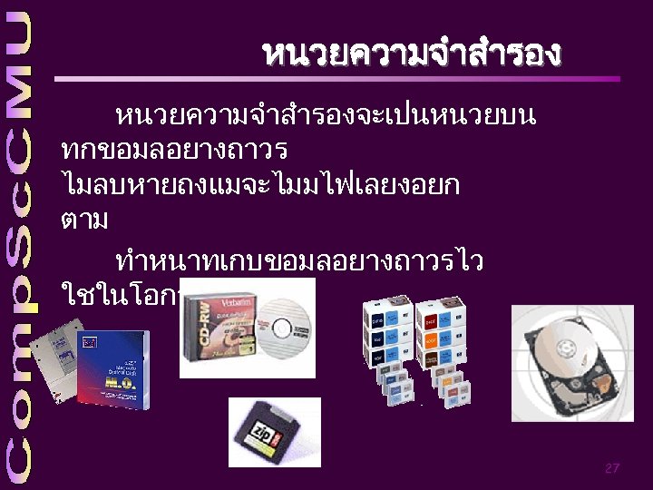 หนวยความจำสำรองจะเปนหนวยบน ทกขอมลอยางถาวร ไมลบหายถงแมจะไมมไฟเลยงอยก ตาม ทำหนาทเกบขอมลอยางถาวรไว ใชในโอกาสตอไป 27 