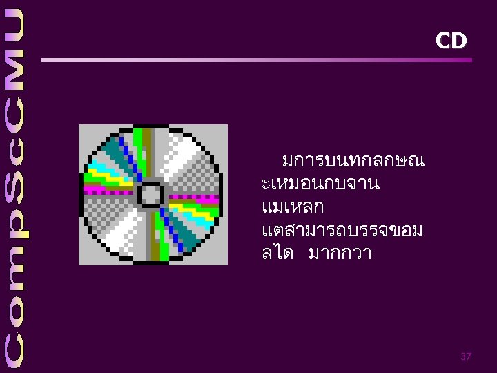 CD มการบนทกลกษณ ะเหมอนกบจาน แมเหลก แตสามารถบรรจขอม ลได มากกวา 37 