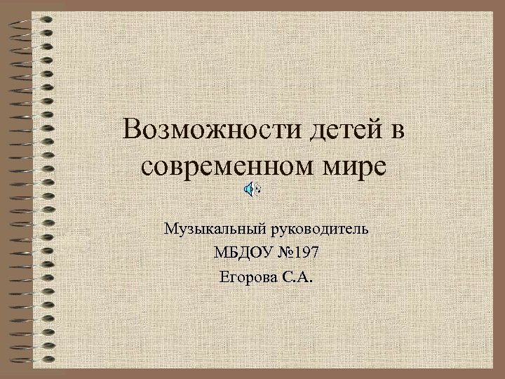 Возможности детей в современном мире Музыкальный руководитель МБДОУ № 197 Егорова С. А. 