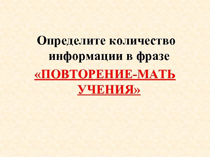 Определите количество информации в фразе «ПОВТОРЕНИЕ-МАТЬ УЧЕНИЯ» 