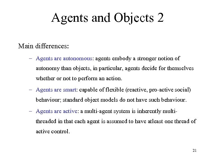 Agents and Objects 2 Main differences: – Agents are autonomous: agents embody a stronger
