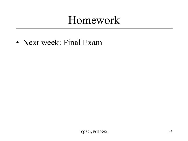 Homework • Next week: Final Exam Q 7503, Fall 2002 45 