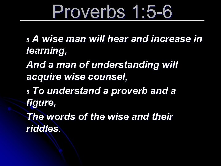 Proverbs 1: 5 -6 A wise man will hear and increase in learning, And