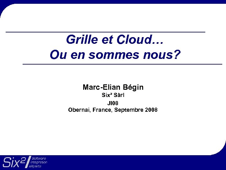 Grille et Cloud… Ou en sommes nous? Marc-Elian Bégin Six² Sàrl JI 08 Obernai,