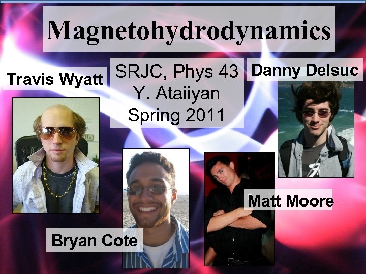 Magnetohydrodynamics SRJC, Phys 43 Danny Delsuc Travis Wyatt Y. Ataiiyan Spring 2011 Matt Moore