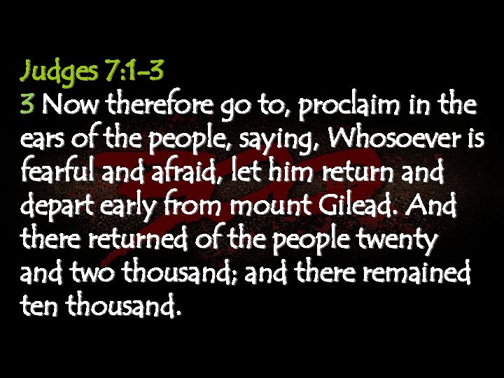Judges 7: 1 -3 3 Now therefore go to, proclaim in the ears of