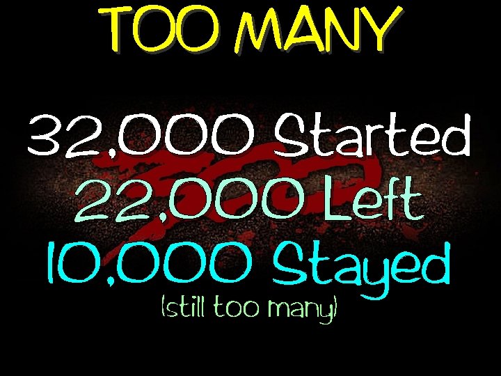 TOO MANY 32, 000 Started 22, 000 Left 10, 000 many) Stayed (still too