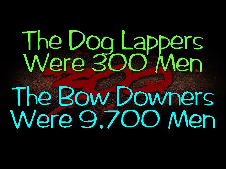 The Dog Lappers Were 300 Men The Bow Downers Were 9, 700 Men 