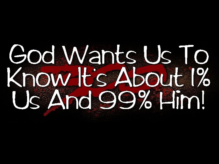 God Wants Us To , Know It s About 1% Us And 99% Him!