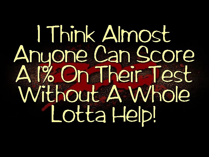 I Think Almost Anyone Can Score A 1% On Their Test Without A Whole