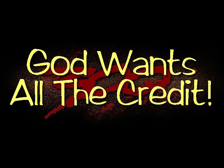 God Wants All The Credit! 