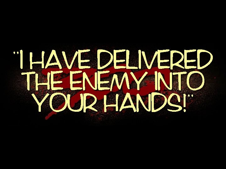 , , I HAVE DELIVERED THE ENEMY INTO , , YOUR HANDS! 