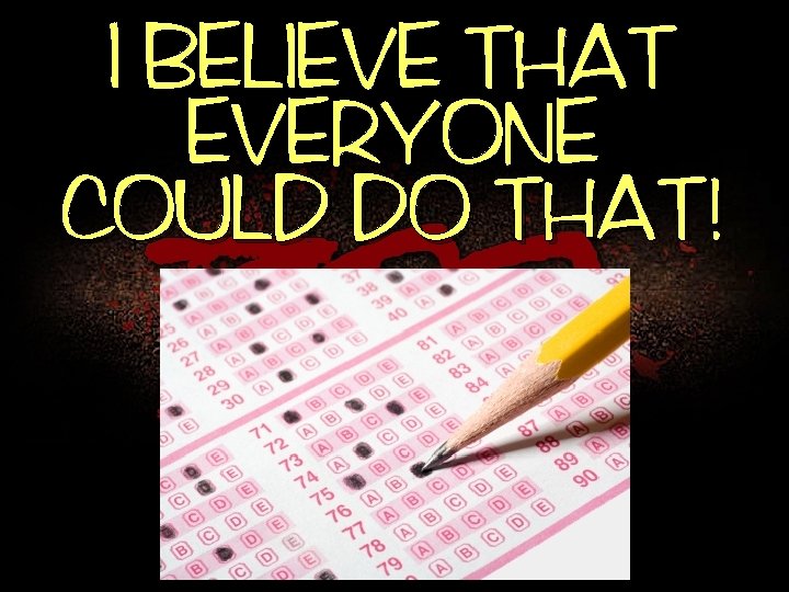 I BELIEVE THAT EVERYONE COULD DO THAT! 