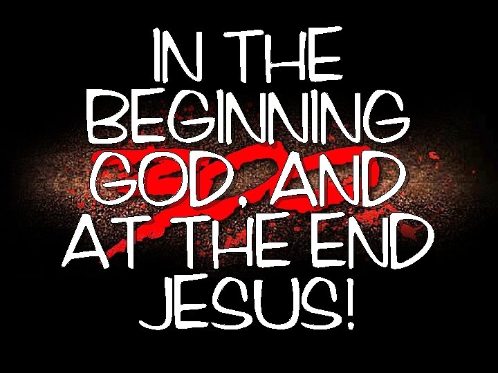 IN THE BEGINNING GOD, AND AT THE END JESUS! 